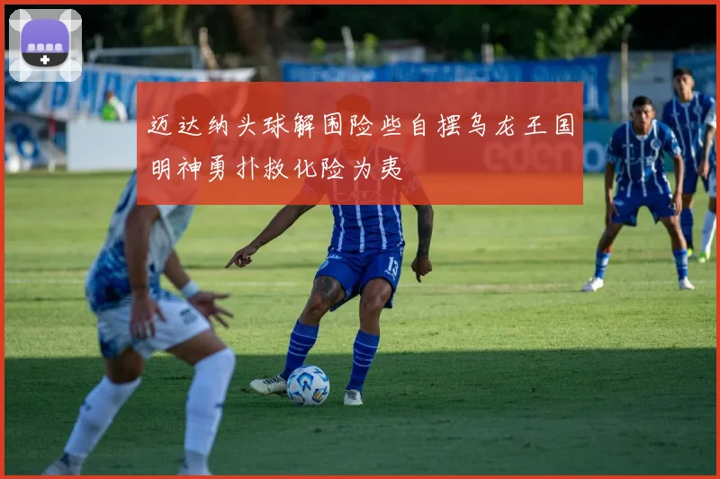 迈达纳头球解围险些自摆乌龙王国明神勇扑救化险为夷