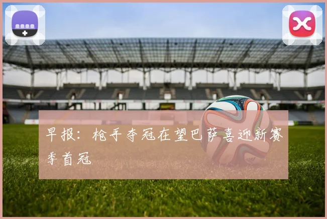 早报：枪手夺冠在望巴萨喜迎新赛季首冠