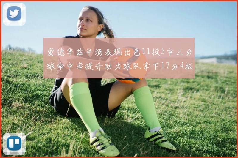爱德华兹半场表现出色11投5中三分球命中率提升助力球队拿下17分4板1助
