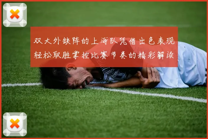双大外缺阵的上海队凭借出色表现轻松取胜掌控比赛节奏的精彩解读