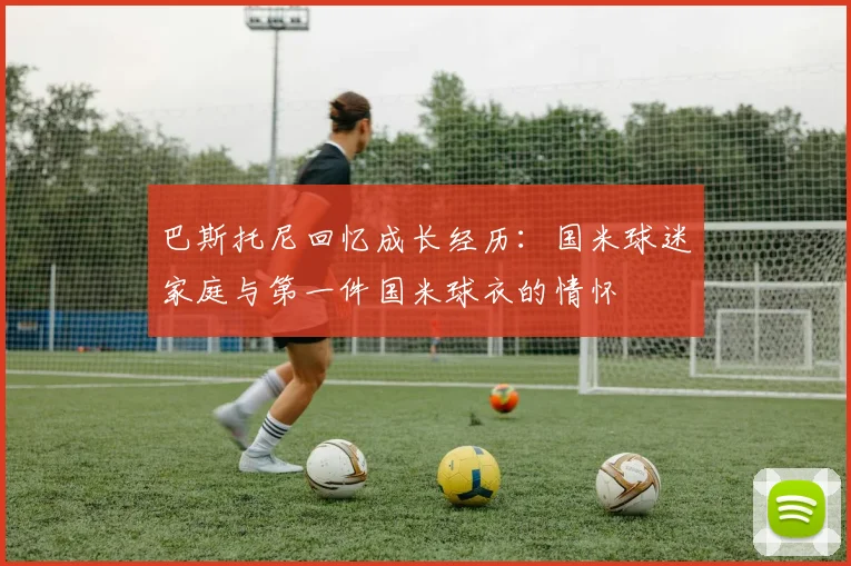 巴斯托尼回忆成长经历：国米球迷家庭与第一件国米球衣的情怀