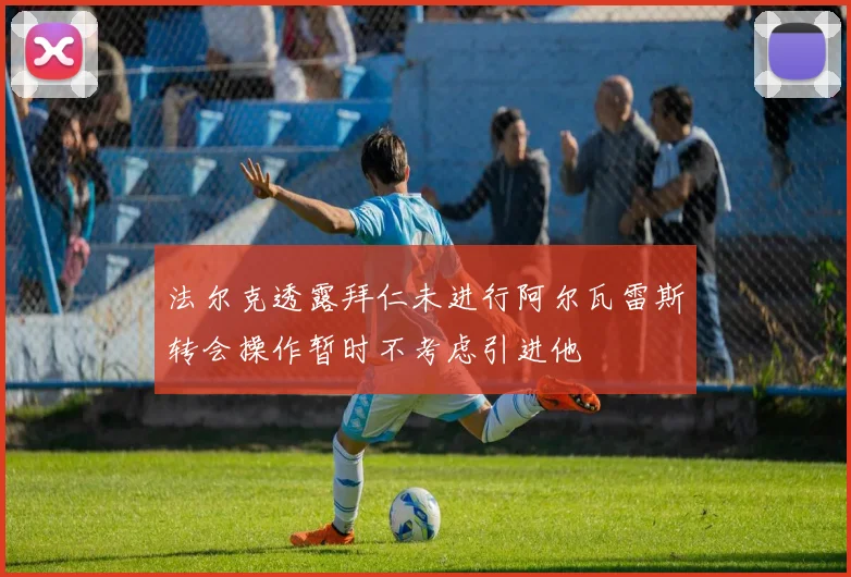 法尔克透露拜仁未进行阿尔瓦雷斯转会操作暂时不考虑引进他