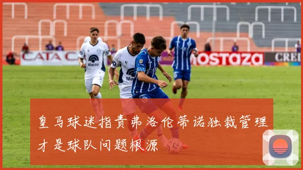 皇马球迷指责弗洛伦蒂诺独裁管理才是球队问题根源
