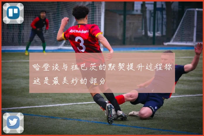 哈登谈与祖巴茨的默契提升过程称这是最美妙的部分