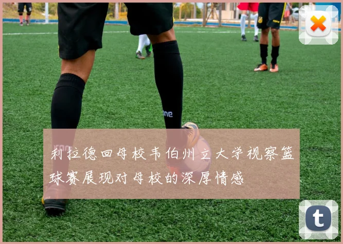 利拉德回母校韦伯州立大学视察篮球赛展现对母校的深厚情感
