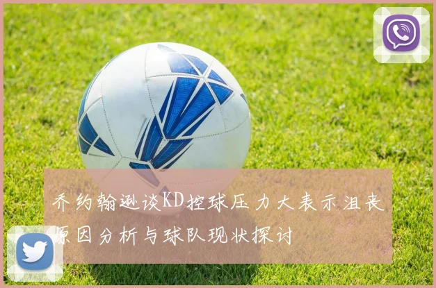 乔约翰逊谈KD控球压力大表示沮丧原因分析与球队现状探讨