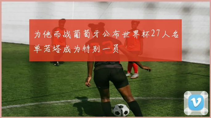 为他而战葡萄牙公布世界杯27人名单若塔成为特别一员