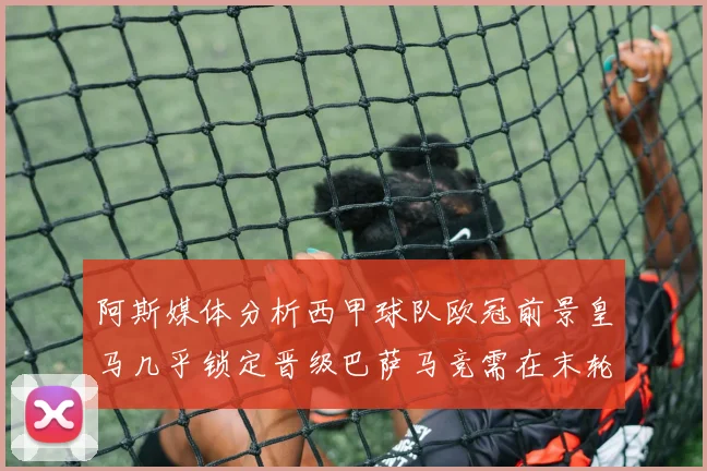 阿斯媒体分析西甲球队欧冠前景皇马几乎锁定晋级巴萨马竞需在末轮全胜