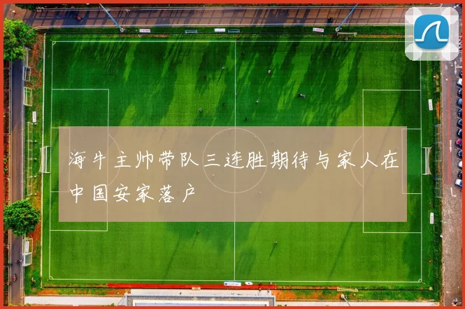 海牛主帅带队三连胜期待与家人在中国安家落户